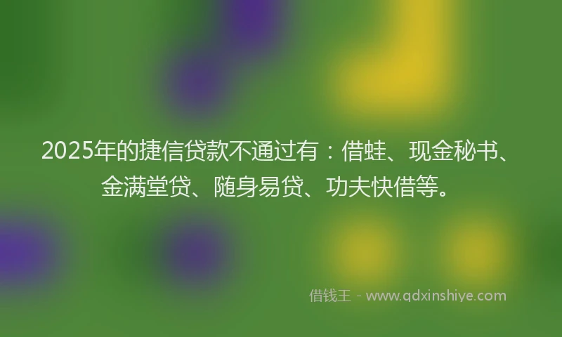 2025年的捷信贷款不通过有：借蛙、现金秘书、金满堂贷、随身易贷、功夫快借等。