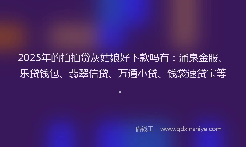 2025年的拍拍贷灰姑娘好下款吗有：涌泉金服、乐贷钱包、翡翠信贷、万通小贷、钱袋速贷宝等。