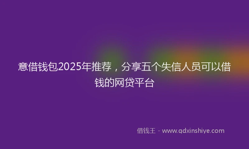 意借钱包2025年推荐，分享五个失信人员可以借钱的网贷平台