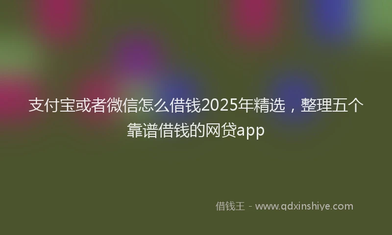 支付宝或者微信怎么借钱2025年精选，整理五个靠谱借钱的网贷app