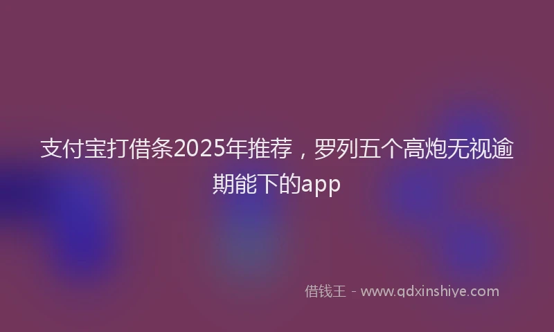 支付宝打借条2025年推荐，罗列五个高炮无视逾期能下的app