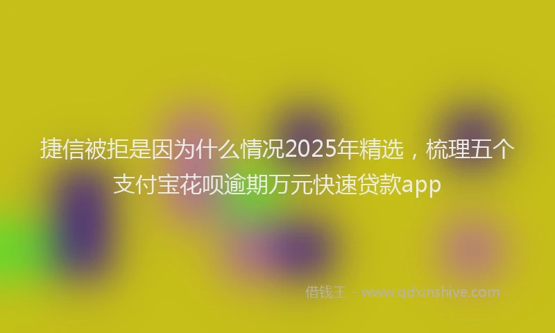 捷信被拒是因为什么情况2025年精选，梳理五个支付宝花呗逾期万元快速贷款app