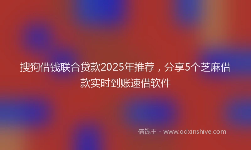 搜狗借钱联合贷款2025年推荐，分享5个芝麻借款实时到账速借软件