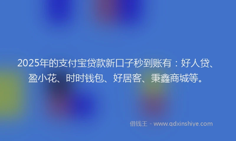 2025年的支付宝贷款新口子秒到账有：好人贷、盈小花、时时钱包、好居客、秉鑫商城等。