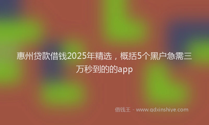 惠州贷款借钱2025年精选，概括5个黑户急需三万秒到的的app
