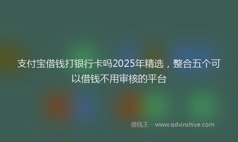 支付宝借钱打银行卡吗2025年精选，整合五个可以借钱不用审核的平台