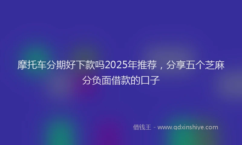 摩托车分期好下款吗2025年推荐，分享五个芝麻分负面借款的口子