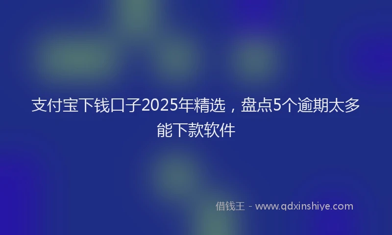 支付宝下钱口子2025年精选，盘点5个逾期太多能下款软件