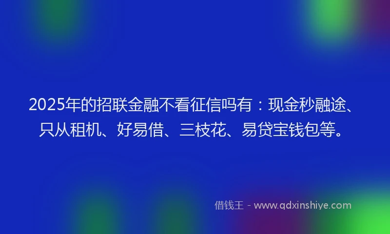 2025年的招联金融不看征信吗有：现金秒融途、只从租机、好易借、三枝花、易贷宝钱包等。