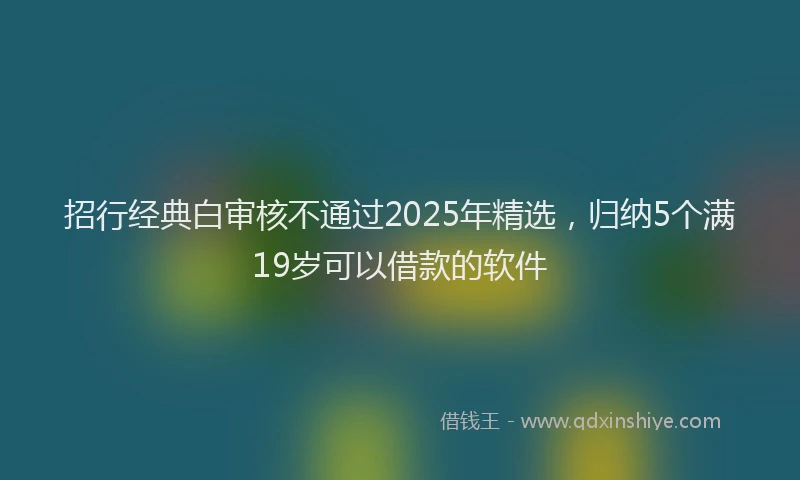招行经典白审核不通过2025年精选，归纳5个满19岁可以借款的软件