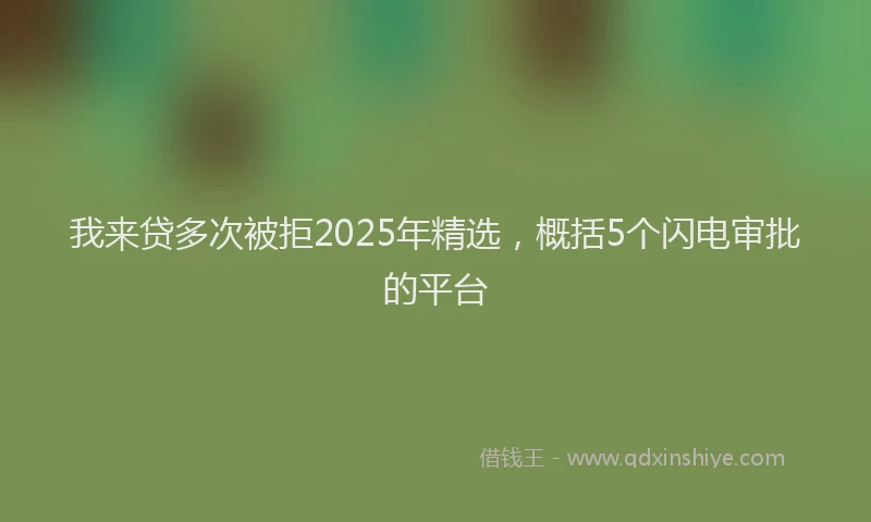 我来贷多次被拒2025年精选，概括5个闪电审批的平台