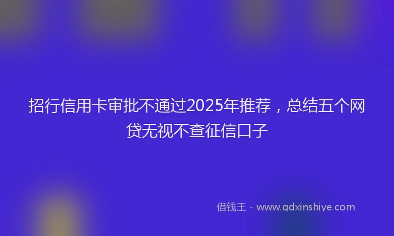 招行信用卡审批不通过2025年推荐，总结五个网贷无视不查征信口子