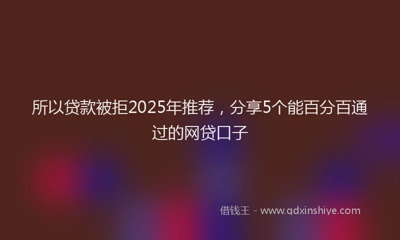 所以贷款被拒2025年推荐，分享5个能百分百通过的网贷口子