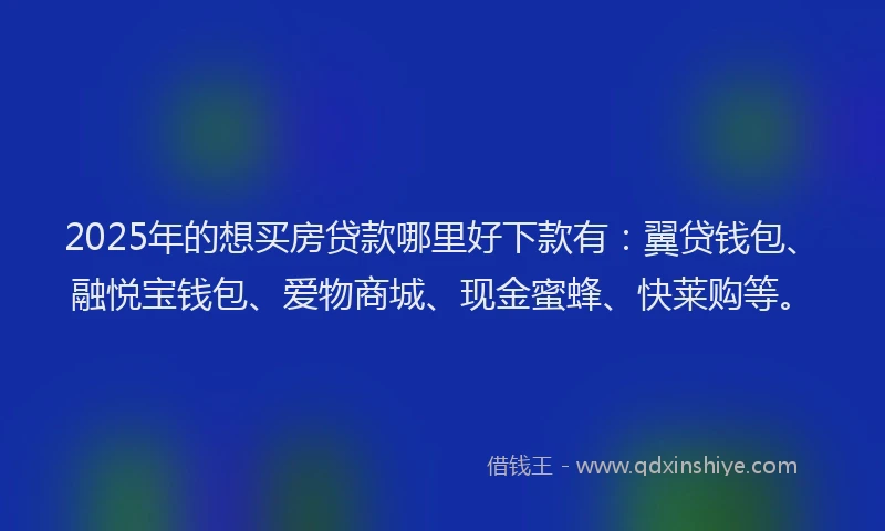 2025年的想买房贷款哪里好下款有：翼贷钱包、融悦宝钱包、爱物商城、现金蜜蜂、快莱购等。
