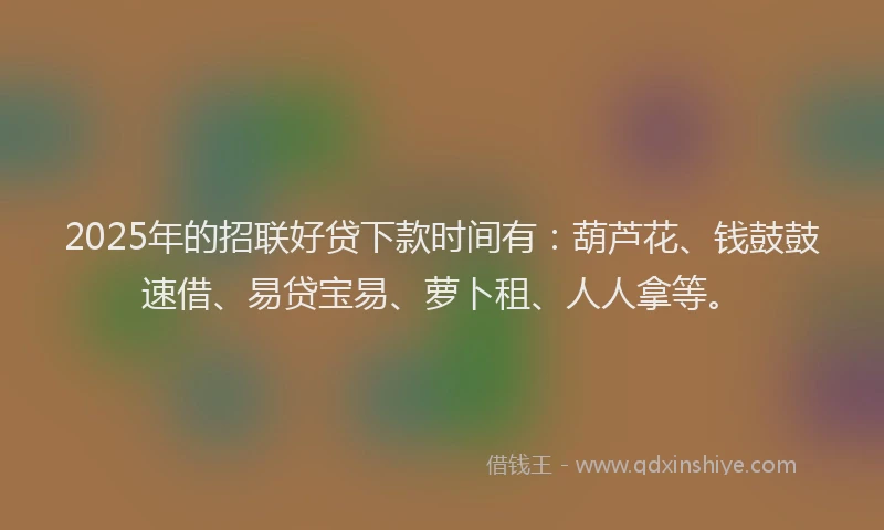 2025年的招联好贷下款时间有：葫芦花、钱鼓鼓速借、易贷宝易、萝卜租、人人拿等。