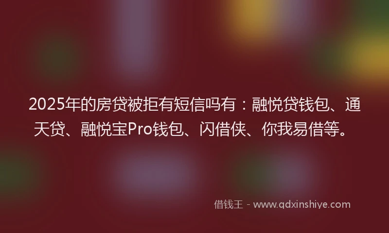 2025年的房贷被拒有短信吗有：融悦贷钱包、通天贷、融悦宝Pro钱包、闪借侠、你我易借等。