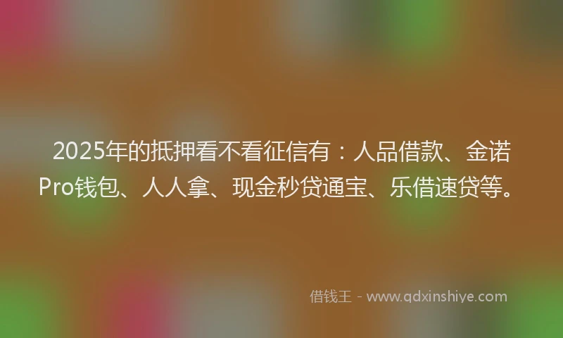 2025年的抵押看不看征信有：人品借款、金诺Pro钱包、人人拿、现金秒贷通宝、乐借速贷等。