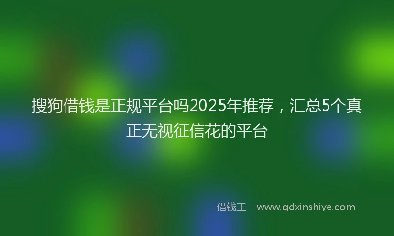 搜狗借钱是正规平台吗2025年推荐，汇总5个真正无视征信花的平台