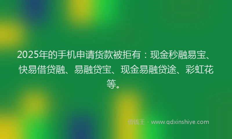 2025年的手机申请货款被拒有：现金秒融易宝、快易借贷融、易融贷宝、现金易融贷途、彩虹花等。