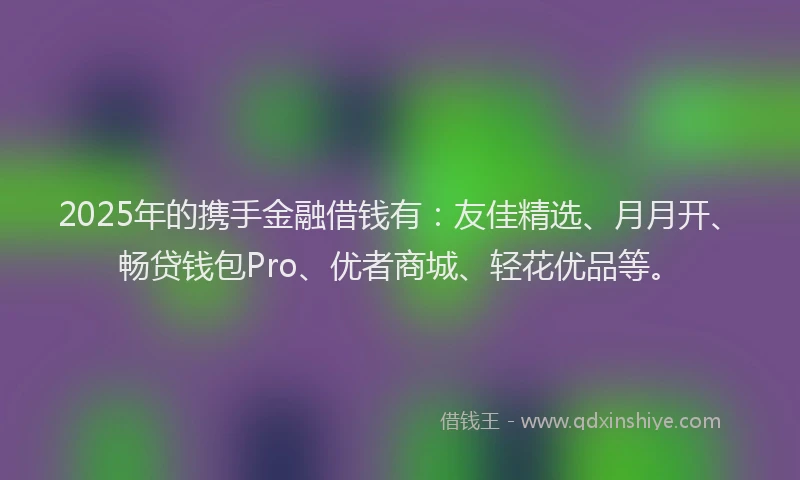2025年的携手金融借钱有：友佳精选、月月开、畅贷钱包Pro、优者商城、轻花优品等。