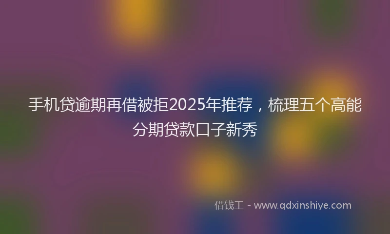 手机贷逾期再借被拒2025年推荐，梳理五个高能分期贷款口子新秀