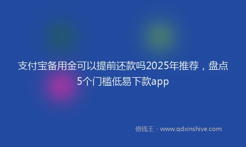 支付宝备用金可以提前还款吗2025年推荐，盘点5个门槛低易下款app
