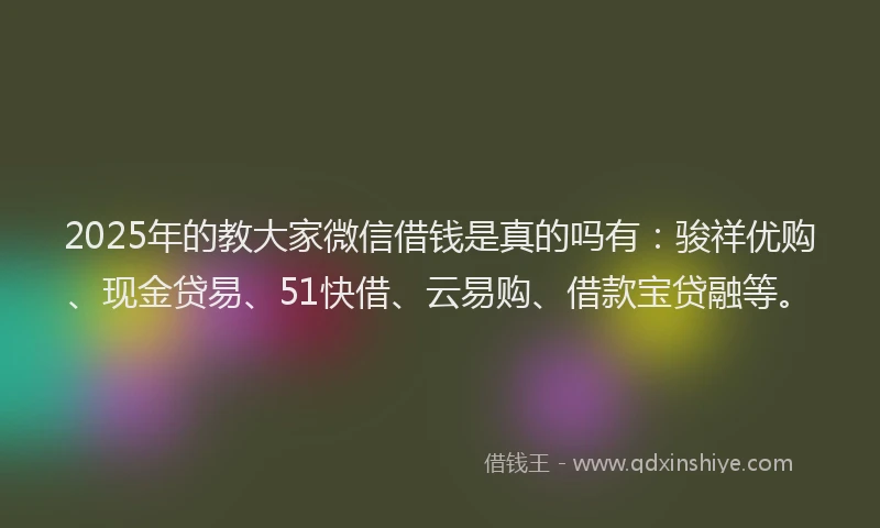 2025年的教大家微信借钱是真的吗有：骏祥优购、现金贷易、51快借、云易购、借款宝贷融等。