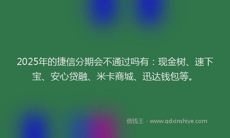 2025年的捷信分期会不通过吗有：现金树、速下宝、安心贷融、米卡商城、迅达钱包等。