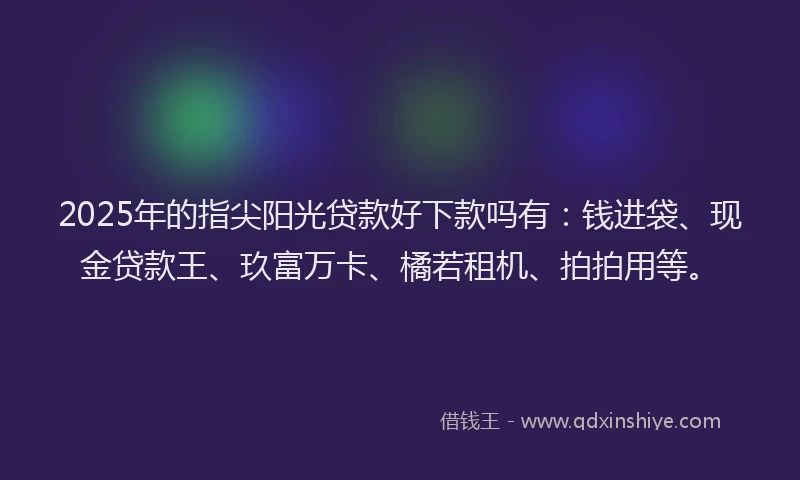 2025年的指尖阳光贷款好下款吗有：钱进袋、现金贷款王、玖富万卡、橘若租机、拍拍用等。