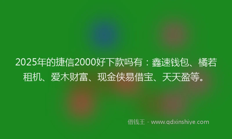 2025年的捷信2000好下款吗有：鑫速钱包、橘若租机、爱木财富、现金侠易借宝、天天盈等。