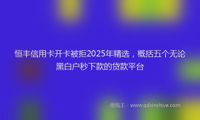 恒丰信用卡开卡被拒2025年精选，概括五个无论黑白户秒下款的贷款平台