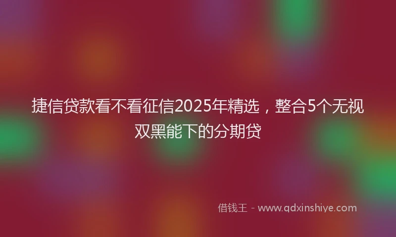 捷信贷款看不看征信2025年精选，整合5个无视双黑能下的分期贷