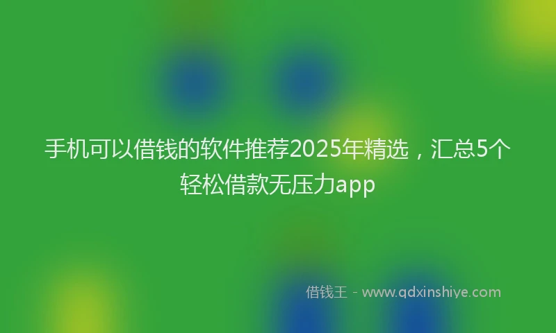 手机可以借钱的软件推荐2025年精选，汇总5个轻松借款无压力app