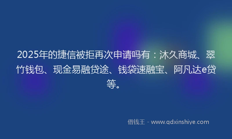 2025年的捷信被拒再次申请吗有：沐久商城、翠竹钱包、现金易融贷途、钱袋速融宝、阿凡达e贷等。