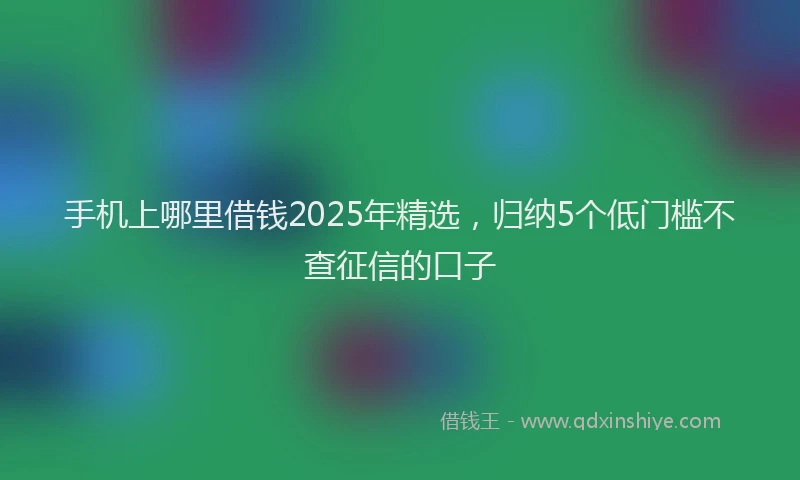 手机上哪里借钱2025年精选，归纳5个低门槛不查征信的口子