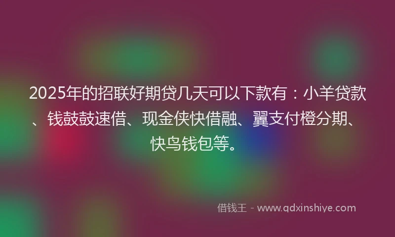 2025年的招联好期贷几天可以下款有：小羊贷款、钱鼓鼓速借、现金侠快借融、翼支付橙分期、快鸟钱包等。