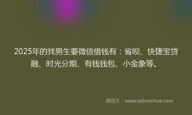 2025年的找男生要微信借钱有：省呗、快捷宝贷融、时光分期、有钱钱包、小金象等。