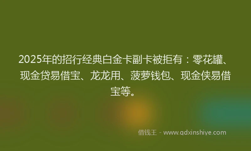 2025年的招行经典白金卡副卡被拒有：零花罐、现金贷易借宝、龙龙用、菠萝钱包、现金侠易借宝等。