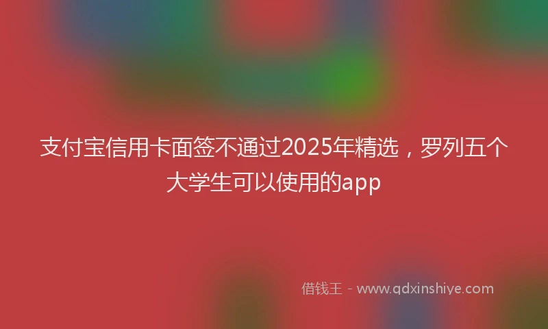 支付宝信用卡面签不通过2025年精选，罗列五个大学生可以使用的app