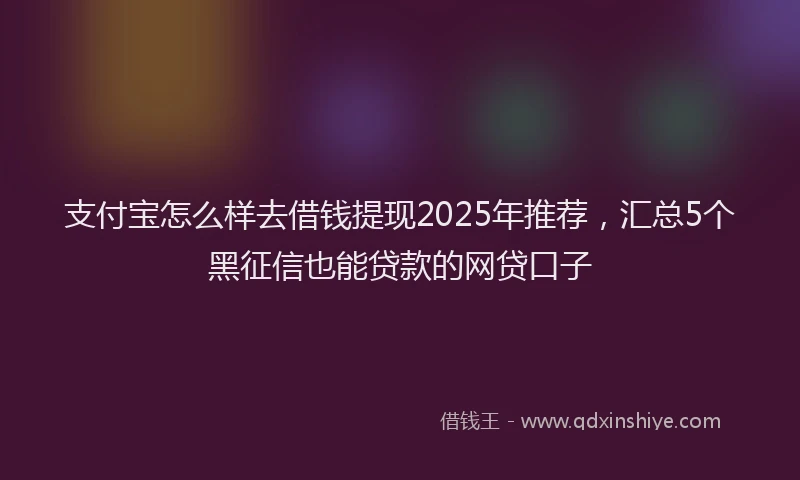 支付宝怎么样去借钱提现2025年推荐，汇总5个黑征信也能贷款的网贷口子