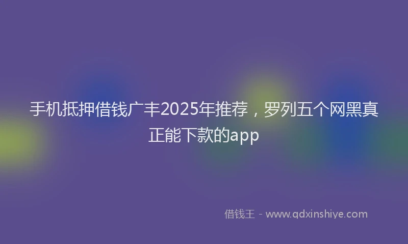 手机抵押借钱广丰2025年推荐，罗列五个网黑真正能下款的app