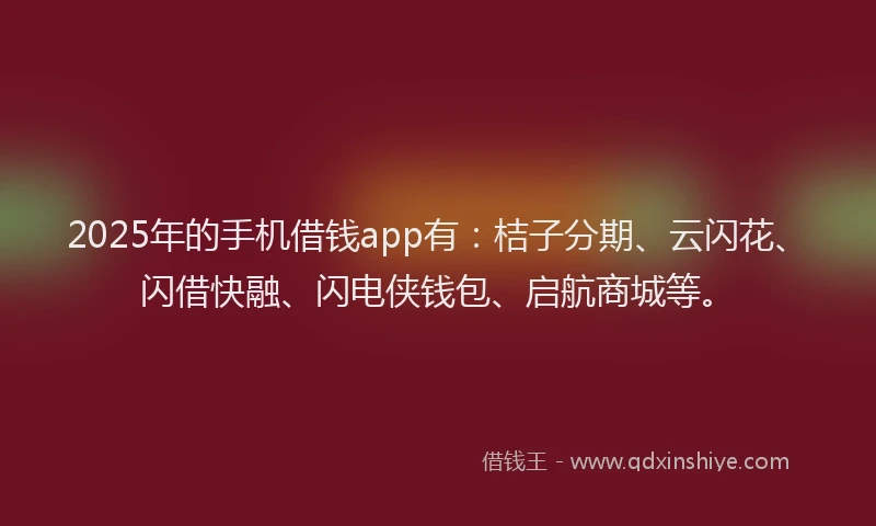 2025年的手机借钱app有：桔子分期、云闪花、闪借快融、闪电侠钱包、启航商城等。