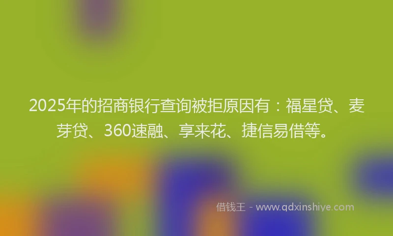 2025年的招商银行查询被拒原因有：福星贷、麦芽贷、360速融、享来花、捷信易借等。