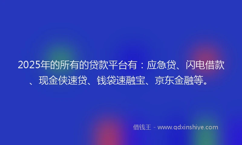 2025年的所有的贷款平台有：应急贷、闪电借款、现金侠速贷、钱袋速融宝、京东金融等。