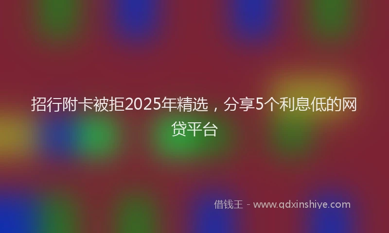 招行附卡被拒2025年精选，分享5个利息低的网贷平台