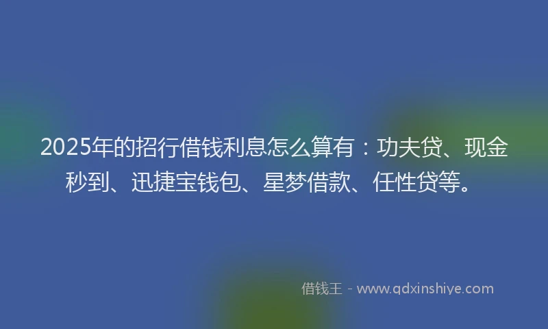 2025年的招行借钱利息怎么算有：功夫贷、现金秒到、迅捷宝钱包、星梦借款、任性贷等。