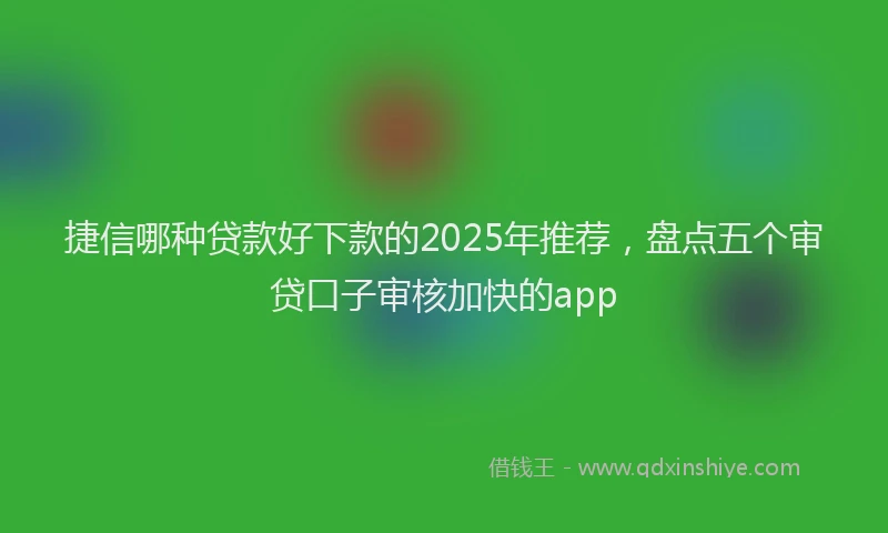 捷信哪种贷款好下款的2025年推荐，盘点五个审贷口子审核加快的app