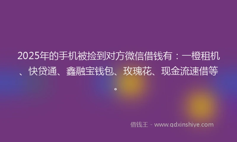 2025年的手机被捡到对方微信借钱有：一橙租机、快贷通、鑫融宝钱包、玫瑰花、现金流速借等。