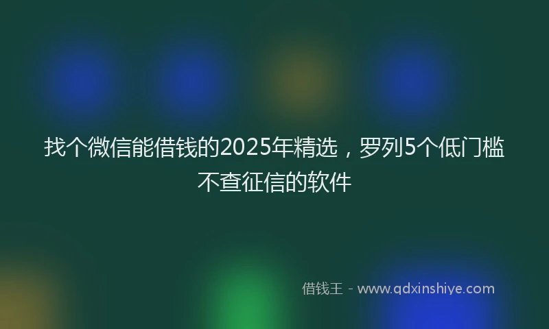找个微信能借钱的2025年精选，罗列5个低门槛不查征信的软件