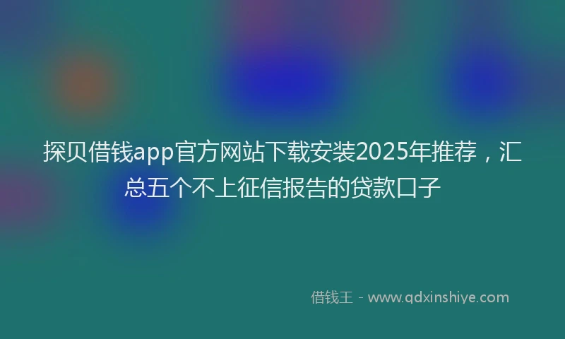 探贝借钱app官方网站下载安装2025年推荐，汇总五个不上征信报告的贷款口子